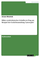 Ariane Wischnik - Rilkes symbolistisches Schaffen in Prag am Beispiel der Gedichtsammlung 'Larenopfer'