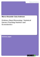 Marco A Caiza Andresen, Marco A. Caiza Andresen, Marco Alexander Caiza Andresen - Evidence Based Reasoning / Statistical Literacy Teaching Statistics and Econometrics