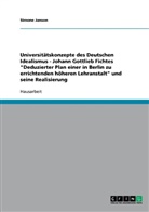 Simone Janson - Universitätskonzepte des Deutschen Idealismus - Johann Gottlieb Fichtes "Deduzierter Plan einer in Berlin zu errichtenden höheren Lehranstalt" und seine Realisierung