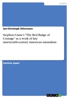Jan-Christoph Allermann - Stephen Crane's "The Red Badge of Courage" as a work of late nineteenth-century American naturalism