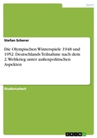 Stefan Scherer - Die Olympischen Winterspiele 1948 und 1952. Deutschlands Teilnahme nach dem 2. Weltkrieg unter außenpolitischen Aspekten