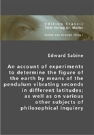 Edward Sabine, Esther Von Krosigk, Esthe von Krosigk, Esther von Krosigk - An account of experiments to determine the figure of the earth by means of the pendulum vibrating seconds in different latitudes; as well as on various other subjects of philosophical inquiery; .
