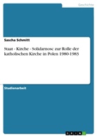 Sascha Schmitt - Staat - Kirche - Solidarnosc zur Rolle der katholischen Kirche in Polen 1980-1983