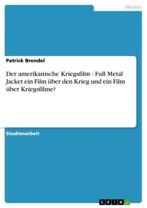Patrick Brendel - Der amerikanische Kriegsfilm - Full Metal Jacket ein Film über den Krieg und ein Film über Kriegsfilme?