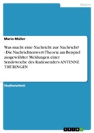 Mario Müller - Was macht eine Nachricht zur Nachricht? - Die Nachrichtenwert-Theorie am Beispiel ausgewählter Meldungen einer Sendewoche des Radiosenders ANTENNE THÜRINGEN