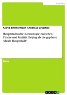 Andreas Gruschk, Andreas Gruschke, Andreas Gruschke, Astrid Zimmermann - Hauptstädtische Kosmologie zwischen Utopie und Realität: Beijing als die geplante 'ideale Hauptstadt"