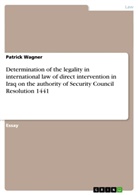 Patrick Wagner - Determination of the legality in international law of direct intervention in Iraq on the authority of Security Council Resolution 1441