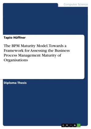 Tapio Hüffner - The BPM Maturity Model. Towards a Framework for Assessing the Business Process Management Maturity of Organisations