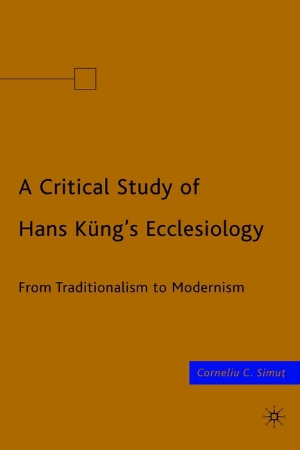 C Simut, C. Simut, Corneliu C. Simut, Corneliu S. Simut - Critical Study of Hans Kung''s Ecclesiology - From Traditionalism to Modernism