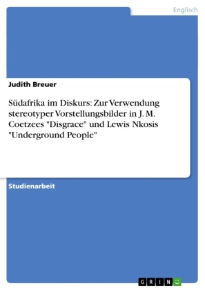 Judith Breuer - Südafrika im Diskurs: Zur Verwendung stereotyper Vorstellungsbilder in J. M. Coetzees "Disgrace" und Lewis Nkosis "Underground People"