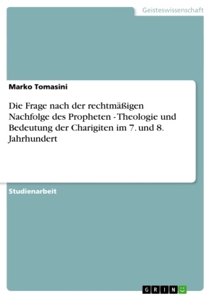 Marko Tomasini - Die Frage nach der rechtmäßigen Nachfolge des Propheten - Theologie und Bedeutung der Charigiten im 7. und 8. Jahrhundert