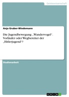 Anja Gruber-Wiedemann - Die Jugendbewegung "Wandervogel".  Vorläufer oder Wegbereiter der "Hitlerjugend"?