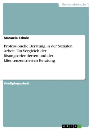 Manuela Schulz - Professionelle Beratung in der Sozialen Arbeit. Ein Vergleich der lösungsorientierten und der klientenzentrierten Beratung