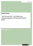 Daniel Fischer - "Am Du zum Ich" - Der Dialog als anthropologisches Prinzip nach Martin Buber