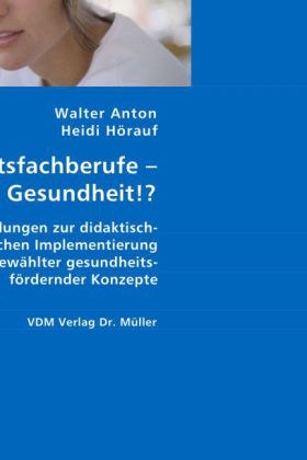 Walte Anton, Walter Anton, Heidi Hörauf - Gesundheitsfachberufe - Berufe ohne Gesundheit!? Empfehlungen zur didaktisch-methodischen Implementierung ausgewählter gesundheitsfördernder Konzepte