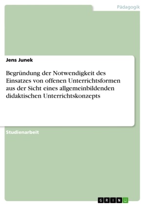 Jens Junek - Begründung der Notwendigkeit des Einsatzes von offenen Unterrichtsformen aus der Sicht eines allgemeinbildenden didaktischen Unterrichtskonzepts