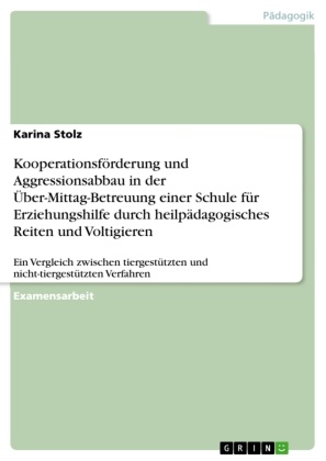 Karina Stolz - Kooperationsförderung und Aggressionsabbau in der Über-Mittag-Betreuung einer Schule für Erziehungshilfe durch heilpädagogisches Reiten und Voltigieren Ein Vergleich zwischen tiergestützten und nicht-tiergestützten Verfahren