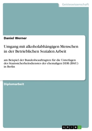 Daniel Werner - Umgang mit alkoholabhängigen Menschen in der Betrieblichen Sozialen Arbeit am Beispiel der Bundesbeauftragten für die Unterlagen des Staatssicherheitsdienstes der ehemaligen DDR (BStU) in Berlin