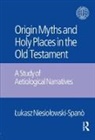 Jacek Laskowski, Laskowski Jacek, Lukasz Niesiolowski-Spano, Lukasz Laskowski Niesiolowski-Spano, Niesiolowski-Spano Lukasz, Ukasz Niesio Owski-Spano... - Origin Myths and Holy Places in the Old Testament