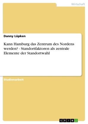 Danny Lüpken - Kann Hamburg das Zentrum des Nordens werden?  -  Standortfaktoren als zentrale Elemente der Standortwahl
