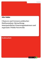 Alke Habbe - Chancen und Grenzen politischer Einflussnahme: Betrachtung innerparteilicher Frauenorganisationen und regionaler Politik-Netzwerke