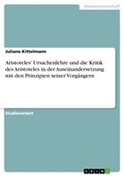 Juliane Kittelmann - Aristoteles' Ursachenlehre und die Kritik des Aristoteles in der Auseinandersetzung mit den Prinzipien seiner Vorgängern