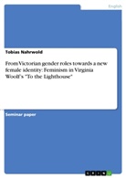 Tobias Nahrwold - From Victorian gender roles towards a new female identity: Feminism in Virginia Woolf's "To the Lighthouse"