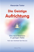 Alexander Toskar - Die geistige Aufrichtung: Eine neue Dimension des Geistigen Heilens - Geistige Wirbelsäulenaufrichtung - Das Original