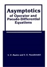 V. P. Maslov, V.P. Maslov, V. E. Nazaikinskii, V.E. Nazaikinskii - Asymptotics of Operator and Pseudo-Differential Equations