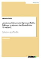 Carsten Wacker - Altruismus, Fairness und Eigennutz - Welche Faktoren bestimmen das Halndeln des Menschen?