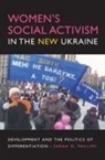 Sarah D Phillips, Sarah D. Phillips, Phillips Sarah D - Women''s Social Activism in the New Ukraine