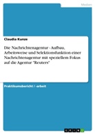 Claudia Kunze - Die Nachrichtenagentur - Aufbau, Arbeitsweise und Selektionsfunktion einer Nachrichtenagentur mit speziellem Fokus auf die Agentur "Reuters"