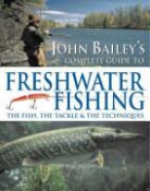 John Bailey - John Bailey''s Complete Guide to Freshwater Fishing