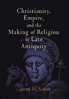 Jeremy M Schott, Jeremy M. Schott - Christianity, Empire, and the Making of Religion in Late Antiquity