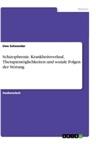 Uwe Schwender - Schizophrenie. Krankheitsverlauf, Therapiemöglichkeiten und soziale Folgen der Störung