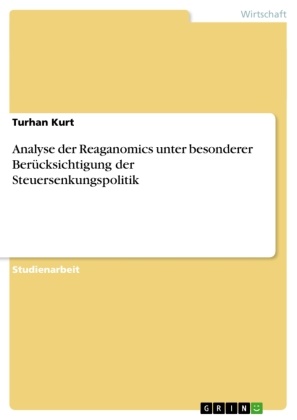 Turhan Kurt - Analyse der Reaganomics unter besonderer Berücksichtigung der Steuersenkungspolitik
