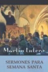 Martin Luther - Sermones Para Semana Santa = Sermones de Lutero Para Semana Santa