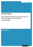 Christoph Wagner - Entwicklung und Bedeutung der Farbe im Film am Beispiel von Gary Ross "Pleasantville"