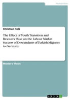 Christian Holz - The Effect of Youth Transition and Resource Base on the Labour Market Success of Descendants of Turkish Migrants to Germany
