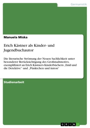 Manuela Miska - Erich Kästner als Kinder- und Jugendbuchautor Die literarische Strömung der Neuen Sachlichkeit unter besonderer Berücksichtigung des Großstadtmotivs, exemplifiziert an Erich Kästners Kinderbüchern "Emil und die Detektive" und "Pünktchen und Anton