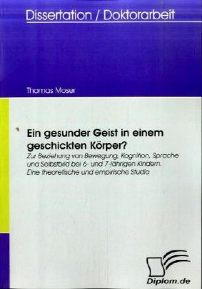 Thomas Moser - Ein gesunder Geist in einem geschickten Körper? Zur Beziehung von Bewegung, Kognition, Sprache und Selbstbild bei 6- und 7-jährigen Kindern. Eine theoretische und empirische Studie. Diss.
