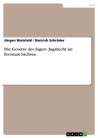 Rechtsanwalt Jürgen Wolsfeld / Revierjagdmeister Dietrich Schröder, Dietric Schröder, Dietrich Schröder, Jürgen Wolsfeld - Die Gesetze des Jägers. Jagdrecht im Freistaat Sachsen