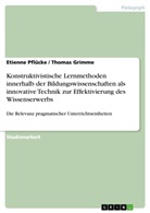 Thoma Grimme, Thomas Grimme, Etienne Pflücke - Konstruktivistische Lernmethoden innerhalb der Bildungswissenschaften als innovative Technik zur Effektivierung des Wissenserwerbs
