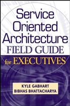 Bibhas Bhattacharya, Bhattacharya Bibhas, K Gabhart, Kyl Gabhart, Kyle Gabhart, Kyle Bhattacharya Gabhart... - Service Oriented Architecture Field Guide for Executives
