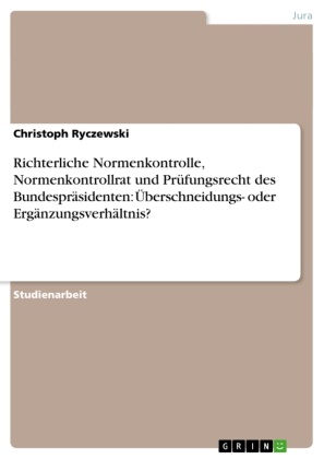 Christoph Ryczewski - Richterliche Normenkontrolle, Normenkontrollrat und Prüfungsrecht des Bundespräsidenten:  Überschneidungs- oder Ergänzungsverhältnis?
