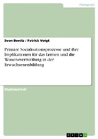 Sven Bonitz, Patrick Voigt, Patrick Voigt - Primäre Sozialisationsprozesse und ihre Implikationen für das Lernen und die Wissensvermittlung in der Erwachsenenbildung