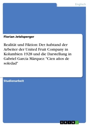 Florian Jetzlsperger - Realität und Fiktion: Der Aufstand der Arbeiter der United Fruit Company in Kolumbien 1928 und die Darstellung in Gabriel García Márquez: "Cien años de soledad"