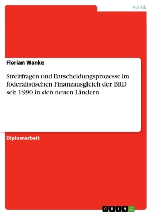 Florian Wanke - Streitfragen und Entscheidungsprozesse im föderalistischen Finanzausgleich der BRD seit 1990 in den neuen Ländern
