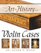 Glenn P. Wood - The Art & History of Violin Cases