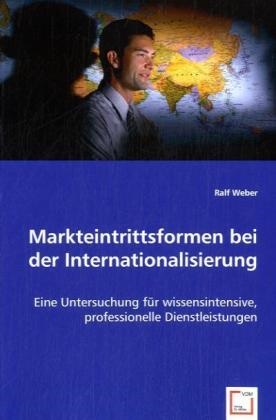 Ralf Weber, Ralf Weber - Markteintrittsformen bei der Internationalisierung Eine Untersuchung für wissensintensive, professionelle Dienstleistungen